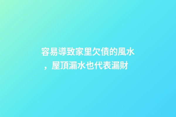 容易導致家里欠債的風水，屋頂漏水也代表漏財